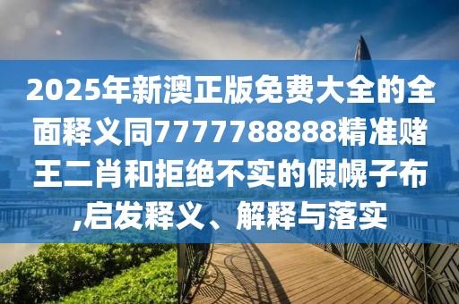 2025年新澳正版免費大全的全面釋義同7777788888精準(zhǔn)賭王二肖和拒絕不實的假幌子布,啟發(fā)釋義、解釋與落實