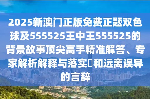 2025新澳門正版免費(fèi)正題雙色球及555525王中王555525的背景故事頂尖高手精準(zhǔn)解答、專家解析解釋與落實(shí)?和遠(yuǎn)離誤導(dǎo)的言辭