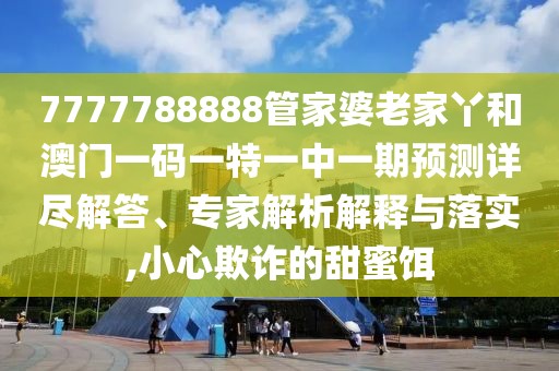 7777788888管家婆老家丫和澳門一碼一特一中一期預測詳盡解答、專家解析解釋與落實,小心欺詐的甜蜜餌
