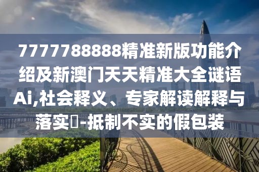 7777788888精準(zhǔn)新版功能介紹及新澳門(mén)天天精準(zhǔn)大全謎語(yǔ)Ai,社會(huì)釋義、專家解讀解釋與落實(shí)?-抵制不實(shí)的假包裝