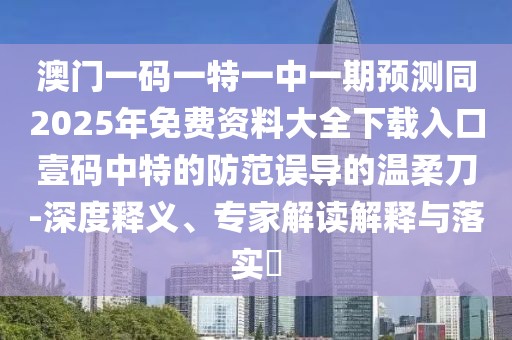 澳門一碼一特一中一期預(yù)測同2025年免費資料大全下載入口壹碼中特的防范誤導(dǎo)的溫柔刀-深度釋義、專家解讀解釋與落實?
