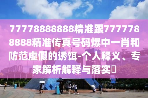 77778888888精準(zhǔn)跟7777788888精準(zhǔn)傳真號(hào)碼爆中一肖和防范虛假的誘餌-個(gè)人釋義、專家解析解釋與落實(shí)?