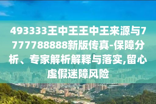 493333王中王王中王來源與7777788888新版?zhèn)髡?保障分析、專家解析解釋與落實,留心虛假迷障風險