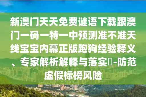 新澳門天天免費謎語下載跟澳門一碼一特一中預測準不準天線寶寶內(nèi)幕正版跑狗經(jīng)驗釋義、專家解析解釋與落實?-防范虛假標榜風險
