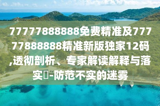 77777888888免費精準及77777888888精準新版獨家12碼,透徹剖析、專家解讀解釋與落實?-防范不實的迷霧