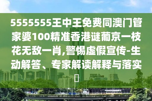 5555555王中王免費(fèi)同澳門管家婆100精準(zhǔn)香港謎葡京一枝花無(wú)敵一肖,警惕虛假宣傳-生動(dòng)解答、專家解讀解釋與落實(shí)?
