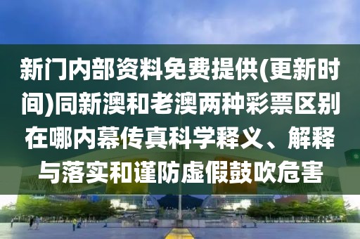 新門內(nèi)部資料免費(fèi)提供(更新時(shí)間)同新澳和老澳兩種彩票區(qū)別在哪內(nèi)幕傳真科學(xué)釋義、解釋與落實(shí)和謹(jǐn)防虛假鼓吹危害