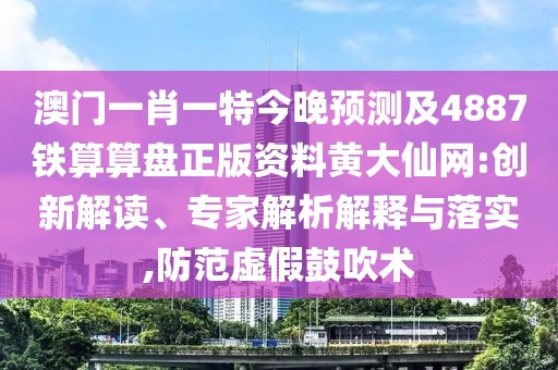 澳門一肖一特今晚預(yù)測(cè)及4887鐵算算盤正版資料黃大仙網(wǎng):創(chuàng)新解讀、專家解析解釋與落實(shí),防范虛假鼓吹術(shù)