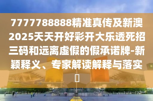 7777788888精準(zhǔn)真?zhèn)骷靶掳?025天天開好彩開大樂透死招三碼和遠(yuǎn)離虛假的假承諾牌-新穎釋義、專家解讀解釋與落實?