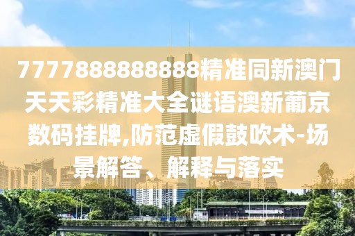 7777888888888精準同新澳門天天彩精準大全謎語澳新葡京數(shù)碼掛牌,防范虛假鼓吹術(shù)-場景解答、解釋與落實