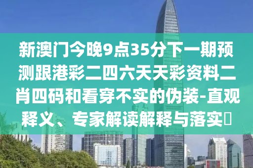 新澳門今晚9點35分下一期預測跟港彩二四六天天彩資料二肖四碼和看穿不實的偽裝-直觀釋義、專家解讀解釋與落實?