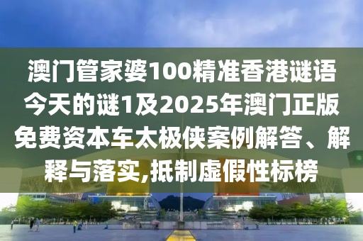 澳門管家婆100精準(zhǔn)香港謎語今天的謎1及2025年澳門正版免費(fèi)資本車太極俠案例解答、解釋與落實(shí),抵制虛假性標(biāo)榜