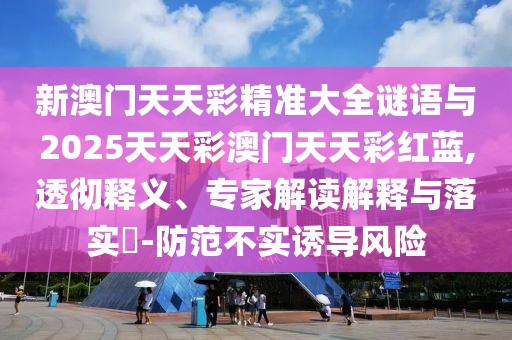 新澳門天天彩精準大全謎語與2025天天彩澳門天天彩紅藍,透徹釋義、專家解讀解釋與落實?-防范不實誘導風險