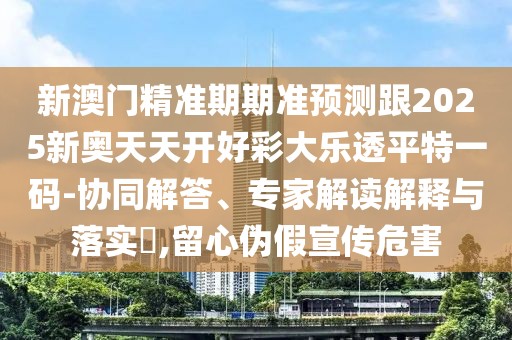 新澳門精準期期準預(yù)測跟2025新奧天天開好彩大樂透平特一碼-協(xié)同解答、專家解讀解釋與落實?,留心偽假宣傳危害