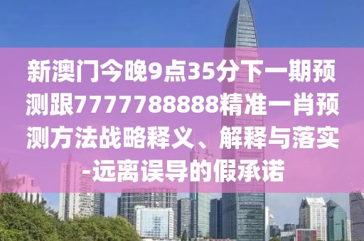 新澳門今晚9點35分下一期預(yù)測跟7777788888精準一肖預(yù)測方法戰(zhàn)略釋義、解釋與落實-遠離誤導(dǎo)的假承諾