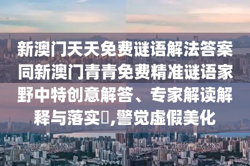 新澳門天天免費(fèi)謎語解法答案同新澳門青青免費(fèi)精準(zhǔn)謎語家野中特創(chuàng)意解答、專家解讀解釋與落實?,警覺虛假美化