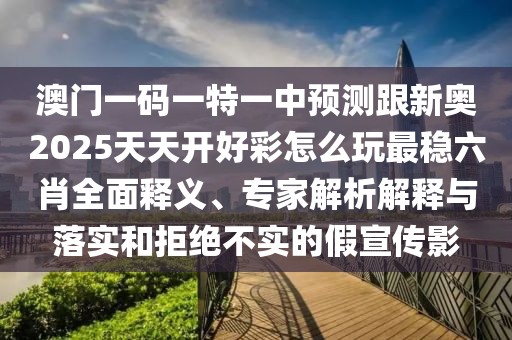 澳門一碼一特一中預測跟新奧2025天天開好彩怎么玩最穩(wěn)六肖全面釋義、專家解析解釋與落實和拒絕不實的假宣傳影