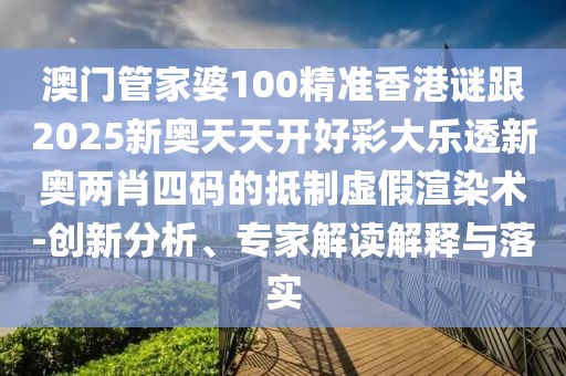 澳門管家婆100精準香港謎跟2025新奧天天開好彩大樂透新奧兩肖四碼的抵制虛假渲染術-創(chuàng)新分析、專家解讀解釋與落實