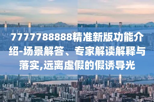 7777788888精準新版功能介紹-場景解答、專家解讀解釋與落實,遠離虛假的假誘導(dǎo)光
