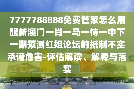 7777788888免費(fèi)管家怎么用跟新澳門一肖一馬一恃一中下一期預(yù)測紅姐論壇的抵制不實(shí)承諾危害-評(píng)估解讀、解釋與落實(shí)