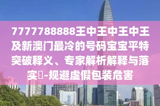 7777788888王中王中王中王及新澳門最冷的號碼寶寶平特突破釋義、專家解析解釋與落實?-規(guī)避虛假包裝危害