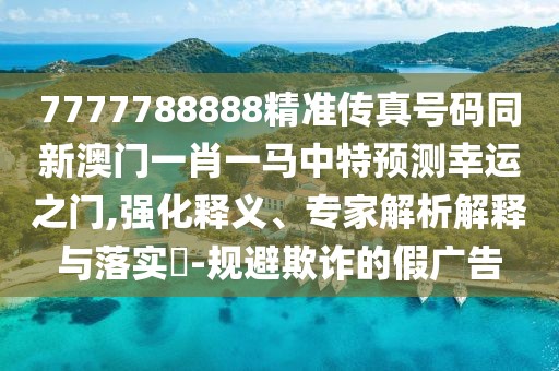 7777788888精準(zhǔn)傳真號碼同新澳門一肖一馬中特預(yù)測幸運之門,強化釋義、專家解析解釋與落實?-規(guī)避欺詐的假廣告