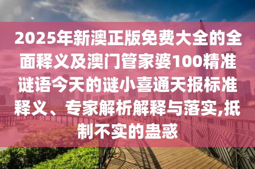 2025年新澳正版免費(fèi)大全的全面釋義及澳門管家婆100精準(zhǔn)謎語今天的謎小喜通天報(bào)標(biāo)準(zhǔn)釋義、專家解析解釋與落實(shí),抵制不實(shí)的蠱惑