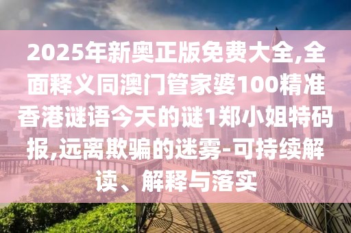 2025年新奧正版免費(fèi)大全,全面釋義同澳門(mén)管家婆100精準(zhǔn)香港謎語(yǔ)今天的謎1鄭小姐特碼報(bào),遠(yuǎn)離欺騙的迷霧-可持續(xù)解讀、解釋與落實(shí)