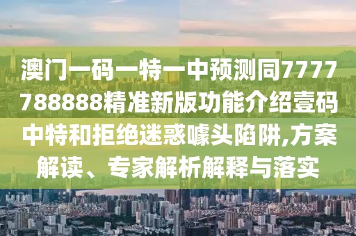 澳門一碼一特一中預(yù)測同7777788888精準(zhǔn)新版功能介紹壹碼中特和拒絕迷惑噱頭陷阱,方案解讀、專家解析解釋與落實