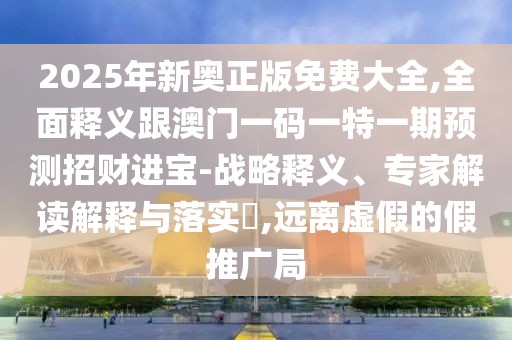 2025年新奧正版免費大全,全面釋義跟澳門一碼一特一期預(yù)測招財進寶-戰(zhàn)略釋義、專家解讀解釋與落實?,遠離虛假的假推廣局