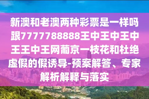 新澳和老澳兩種彩票是一樣嗎跟7777788888王中王中王中王王中王網(wǎng)葡京一枝花和杜絕虛假的假誘導(dǎo)-預(yù)案解答、專家解析解釋與落實(shí)
