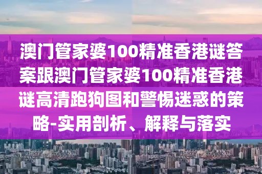 澳門管家婆100精準(zhǔn)香港謎答案跟澳門管家婆100精準(zhǔn)香港謎高清跑狗圖和警惕迷惑的策略-實(shí)用剖析、解釋與落實(shí)