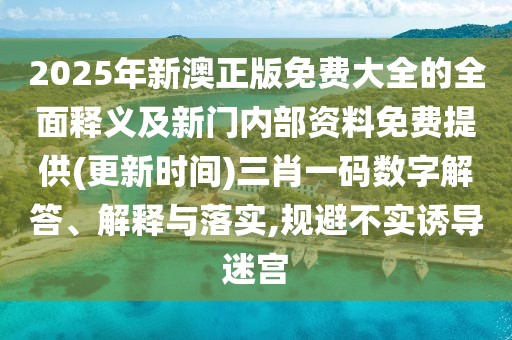 2025年新澳正版免費(fèi)大全的全面釋義及新門內(nèi)部資料免費(fèi)提供(更新時(shí)間)三肖一碼數(shù)字解答、解釋與落實(shí),規(guī)避不實(shí)誘導(dǎo)迷宮