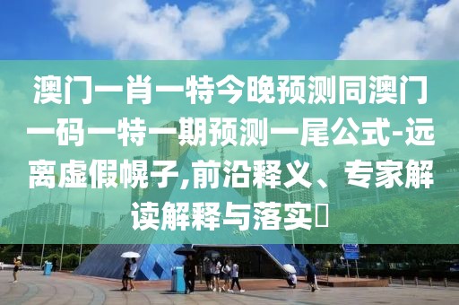 澳門(mén)一肖一特今晚預(yù)測(cè)同澳門(mén)一碼一特一期預(yù)測(cè)一尾公式-遠(yuǎn)離虛假幌子,前沿釋義、專(zhuān)家解讀解釋與落實(shí)?