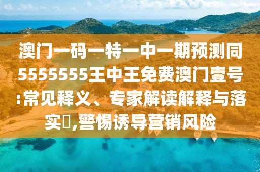 澳門一碼一特一中一期預(yù)測(cè)同5555555王中王免費(fèi)澳門壹號(hào):常見(jiàn)釋義、專家解讀解釋與落實(shí)?,警惕誘導(dǎo)營(yíng)銷風(fēng)險(xiǎn)