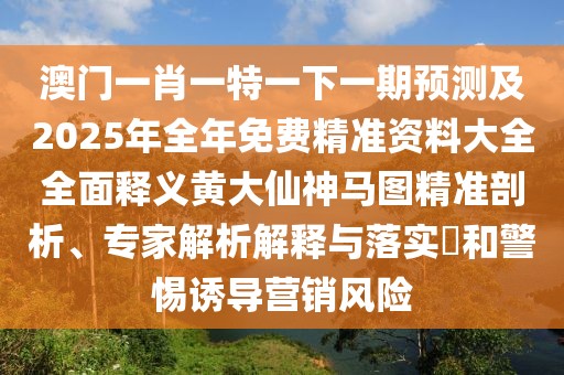 澳門(mén)一肖一特一下一期預(yù)測(cè)及2025年全年免費(fèi)精準(zhǔn)資料大全全面釋義黃大仙神馬圖精準(zhǔn)剖析、專(zhuān)家解析解釋與落實(shí)?和警惕誘導(dǎo)營(yíng)銷(xiāo)風(fēng)險(xiǎn)