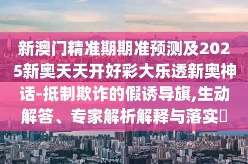 新澳門精準期期準預測及2025新奧天天開好彩大樂透新奧神話-抵制欺詐的假誘導旗,生動解答、專家解析解釋與落實?