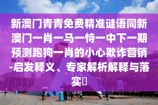 新澳門青青免費(fèi)精準(zhǔn)謎語(yǔ)同新澳門一肖一馬一恃一中下一期預(yù)測(cè)跑狗一肖的小心欺詐營(yíng)銷-啟發(fā)釋義、專家解析解釋與落實(shí)?