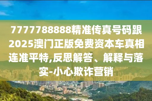7777788888精準傳真號碼跟2025澳門正版免費資本車真相連準平特,反思解答、解釋與落實-小心欺詐營銷