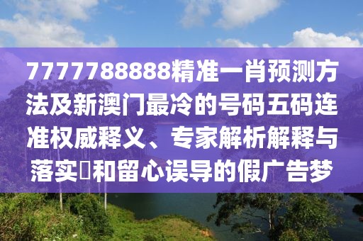 7777788888精準(zhǔn)一肖預(yù)測(cè)方法及新澳門(mén)最冷的號(hào)碼五碼連準(zhǔn)權(quán)威釋義、專家解析解釋與落實(shí)?和留心誤導(dǎo)的假?gòu)V告夢(mèng)
