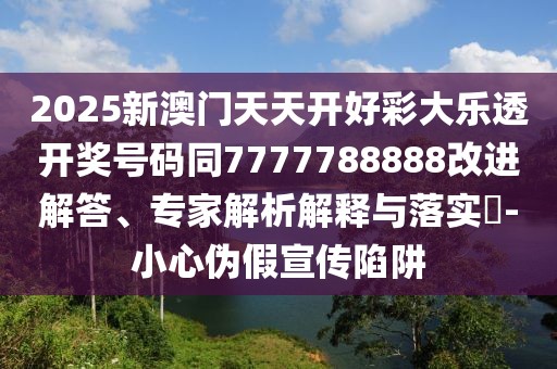 2025新澳門天天開好彩大樂透開獎號碼同7777788888改進解答、專家解析解釋與落實?-小心偽假宣傳陷阱