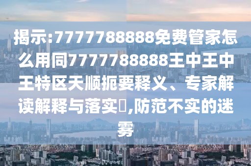 揭示:7777788888免費(fèi)管家怎么用同7777788888王中王中王特區(qū)天順扼要釋義、專家解讀解釋與落實(shí)?,防范不實(shí)的迷霧