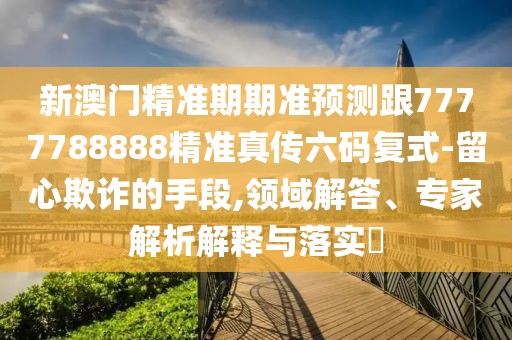 新澳門精準期期準預測跟7777788888精準真?zhèn)髁a復式-留心欺詐的手段,領域解答、專家解析解釋與落實?