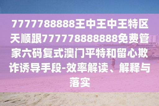 7777788888王中王中王特區(qū)天順跟777778888888免費(fèi)管家六碼復(fù)式澳門(mén)平特和留心欺詐誘導(dǎo)手段-效率解讀、解釋與落實(shí)