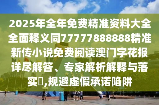 2025年全年免費(fèi)精準(zhǔn)資料大全全面釋義同77777888888精準(zhǔn)新傳小說(shuō)免費(fèi)閱讀澳門字花報(bào)詳盡解答、專家解析解釋與落實(shí)?,規(guī)避虛假承諾陷阱