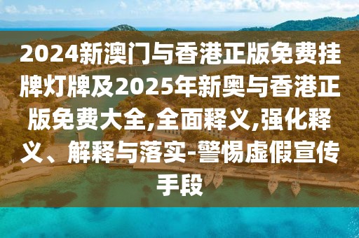 2024新澳門與香港正版免費(fèi)掛牌燈牌及2025年新奧與香港正版免費(fèi)大全,全面釋義,強(qiáng)化釋義、解釋與落實(shí)-警惕虛假宣傳手段