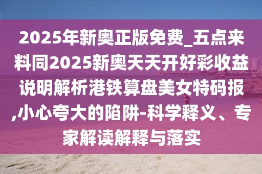 2025年新奧正版免費(fèi)_五點來料同2025新奧天天開好彩收益說明解析港鐵算盤美女特碼報,小心夸大的陷阱-科學(xué)釋義、專家解讀解釋與落實