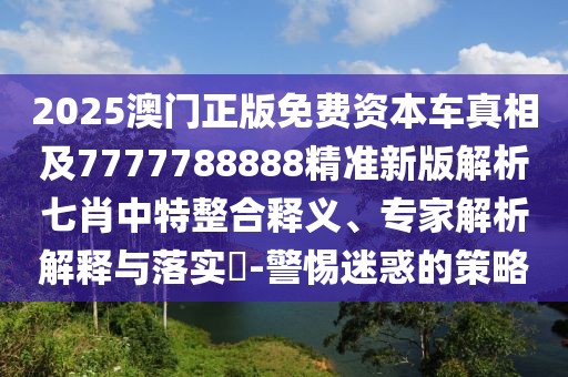 2025澳門正版免費(fèi)資本車真相及7777788888精準(zhǔn)新版解析七肖中特整合釋義、專家解析解釋與落實?-警惕迷惑的策略