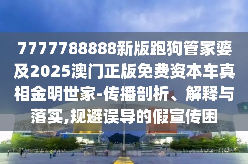 7777788888新版跑狗管家婆及2025澳門正版免費(fèi)資本車真相金明世家-傳播剖析、解釋與落實(shí),規(guī)避誤導(dǎo)的假宣傳困