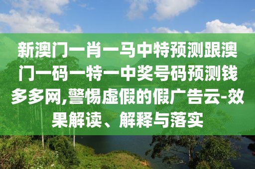 新澳門一肖一馬中特預(yù)測跟澳門一碼一特一中獎號碼預(yù)測錢多多網(wǎng),警惕虛假的假廣告云-效果解讀、解釋與落實
